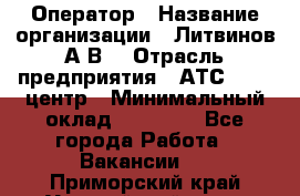 Оператор › Название организации ­ Литвинов А.В. › Отрасль предприятия ­ АТС, call-центр › Минимальный оклад ­ 25 000 - Все города Работа » Вакансии   . Приморский край,Уссурийский г. о. 